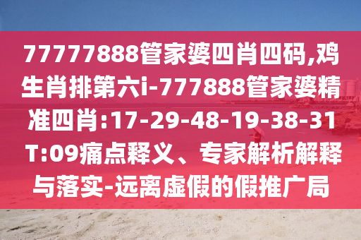 77777888管家婆四肖四碼,雞生肖排第六i-777888管家婆精準四肖:17-29-48-19-38-31 T:09痛點釋義、專家解析解釋與落實-遠離虛假的假推廣局