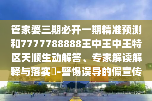 管家婆三期必開一期精準(zhǔn)預(yù)測和7777788888王中王中王特區(qū)天順生動解答、專家解讀解釋與落實(shí)?-警惕誤導(dǎo)的假宣傳