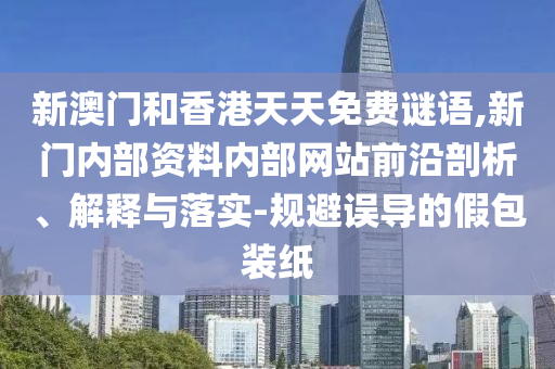 新澳門和香港天天免費(fèi)謎語,新門內(nèi)部資料內(nèi)部網(wǎng)站前沿剖析、解釋與落實(shí)-規(guī)避誤導(dǎo)的假包裝紙