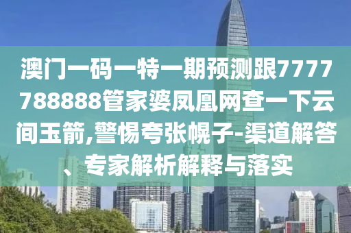 澳門一碼一特一期預(yù)測(cè)跟7777788888管家婆鳳凰網(wǎng)查一下云間玉箭,警惕夸張幌子-渠道解答、專家解析解釋與落實(shí)