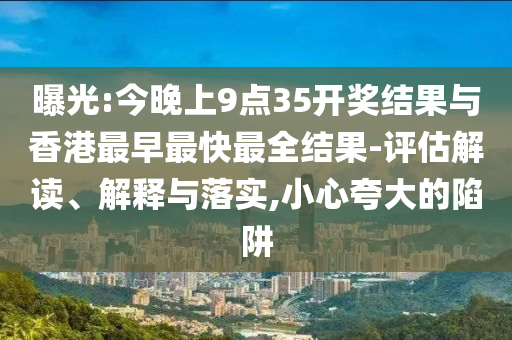 曝光:今晚上9點35開獎結果與香港最早最快最全結果-評估解讀、解釋與落實,小心夸大的陷阱