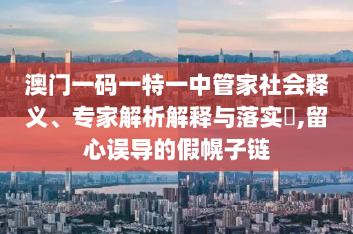 澳門一碼一特一中管家社會釋義、專家解析解釋與落實?,留心誤導的假幌子鏈