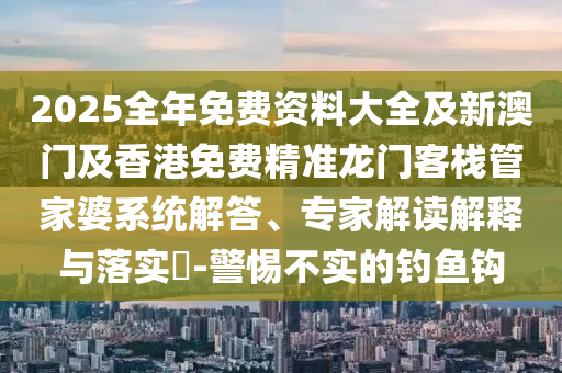 2025全年免費資料大全及新澳門及香港免費精準龍門客棧管家婆系統(tǒng)解答、專家解讀解釋與落實?-警惕不實的釣魚鉤