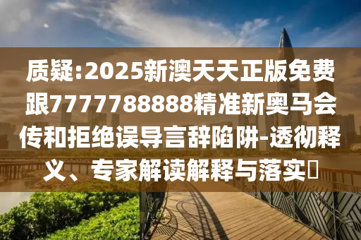 質(zhì)疑:2025新澳天天正版免費跟7777788888精準新奧馬會傳和拒絕誤導言辭陷阱-透徹釋義、專家解讀解釋與落實?