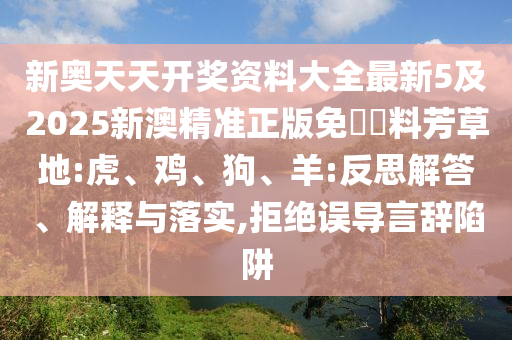 新奧天天開獎資料大全最新5及2025新澳精準正版免費資料芳草地:虎、雞、狗、羊:反思解答、解釋與落實,拒絕誤導(dǎo)言辭陷阱