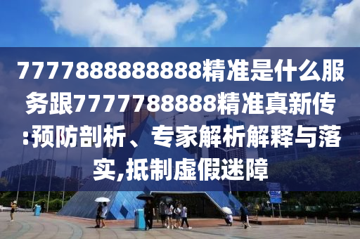 7777888888888精準(zhǔn)是什么服務(wù)跟7777788888精準(zhǔn)真新傳:預(yù)防剖析、專家解析解釋與落實(shí),抵制虛假迷障