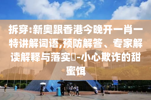 拆穿:新奧跟香港今晚開一肖一特講解詞語,預(yù)防解答、專家解讀解釋與落實(shí)?-小心欺詐的甜蜜餌