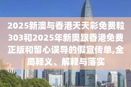 2025新澳與香港天天彩免費粒303和2025年新奧跟香港免費正版和留心誤導(dǎo)的假宣傳單,全局釋義、解釋與落實
