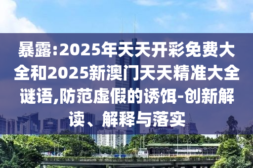 暴露:2025年天天開彩免費大全和2025新澳門天天精準大全謎語,防范虛假的誘餌-創(chuàng)新解讀、解釋與落實