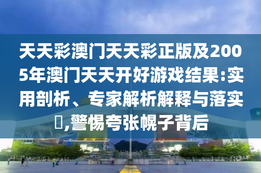 天天彩澳門天天彩正版及2005年澳門天天開好游戲結(jié)果:實用剖析、專家解析解釋與落實?,警惕夸張幌子背后