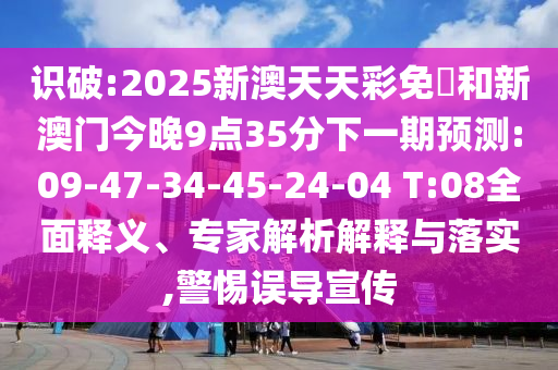 識破:2025新澳天天彩免費和新澳門今晚9點35分下一期預測:09-47-34-45-24-04 T:08全面釋義、專家解析解釋與落實,警惕誤導宣傳