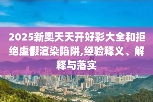 2025新奧天天開(kāi)好彩大全和拒絕虛假渲染陷阱,經(jīng)驗(yàn)釋義、解釋與落實(shí)