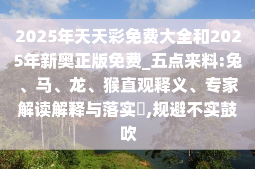 2025年天天彩免費大全和2025年新奧正版免費_五點來料:兔、馬、龍、猴直觀釋義、專家解讀解釋與落實?,規(guī)避不實鼓吹