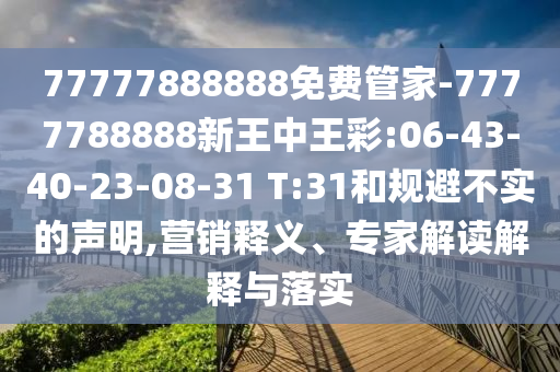77777888888免費(fèi)管家-7777788888新王中王彩:06-43-40-23-08-31 T:31和規(guī)避不實(shí)的聲明,營(yíng)銷(xiāo)釋義、專(zhuān)家解讀解釋與落實(shí)