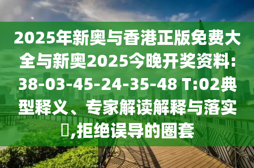 2025年新奧與香港正版免費(fèi)大全與新奧2025今晚開獎(jiǎng)資料:38-03-45-24-35-48 T:02典型釋義、專家解讀解釋與落實(shí)?,拒絕誤導(dǎo)的圈套