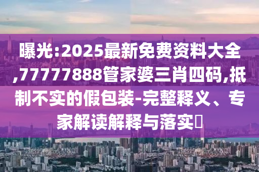 曝光:2025最新免費(fèi)資料大全,77777888管家婆三肖四碼,抵制不實(shí)的假包裝-完整釋義、專家解讀解釋與落實(shí)?