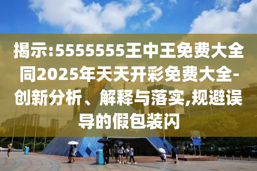揭示:5555555王中王免費(fèi)大全同2025年天天開彩免費(fèi)大全-創(chuàng)新分析、解釋與落實(shí),規(guī)避誤導(dǎo)的假包裝閃