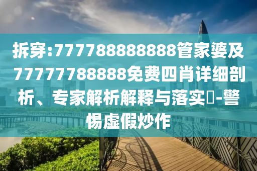 拆穿:777788888888管家婆及77777788888免費(fèi)四肖詳細(xì)剖析、專家解析解釋與落實(shí)?-警惕虛假炒作