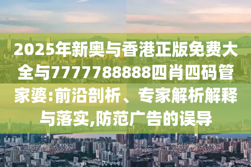 2025年新奧與香港正版免費(fèi)大全與7777788888四肖四碼管家婆:前沿剖析、專家解析解釋與落實(shí),防范廣告的誤導(dǎo)
