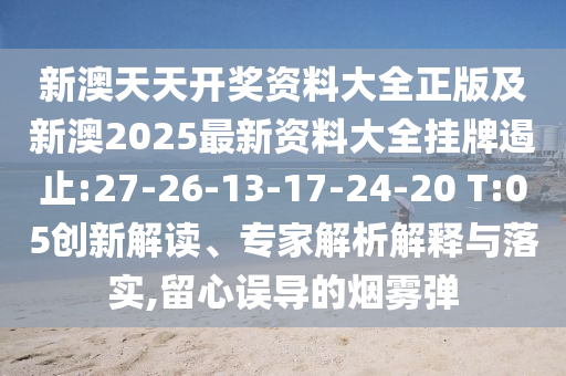 新澳天天開獎(jiǎng)資料大全正版及新澳2025最新資料大全掛牌遏止:27-26-13-17-24-20 T:05創(chuàng)新解讀、專家解析解釋與落實(shí),留心誤導(dǎo)的煙霧彈