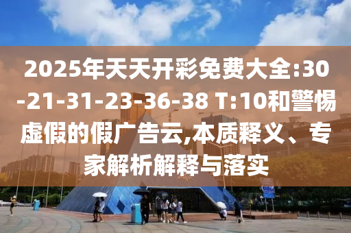 2025年天天開彩免費大全:30-21-31-23-36-38 T:10和警惕虛假的假廣告云,本質(zhì)釋義、專家解析解釋與落實