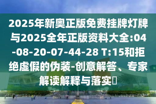 2025年新奧正版免費(fèi)掛牌燈牌與2025全年正版資料大全:04-08-20-07-44-28 T:15和拒絕虛假的偽裝-創(chuàng)意解答、專家解讀解釋與落實(shí)?