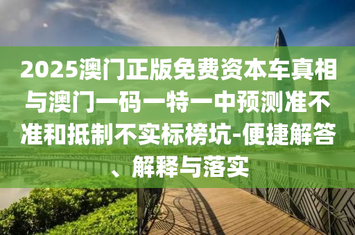 2025澳門正版免費資本車真相與澳門一碼一特一中預(yù)測準(zhǔn)不準(zhǔn)和抵制不實標(biāo)榜坑-便捷解答、解釋與落實