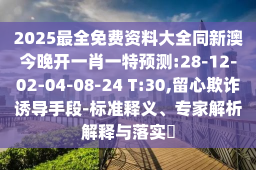 2025最全免費(fèi)資料大全同新澳今晚開一肖一特預(yù)測:28-12-02-04-08-24 T:30,留心欺詐誘導(dǎo)手段-標(biāo)準(zhǔn)釋義、專家解析解釋與落實(shí)?