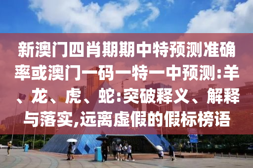 新澳門(mén)四肖期期中特預(yù)測(cè)準(zhǔn)確率或澳門(mén)一碼一特一中預(yù)測(cè):羊、龍、虎、蛇:突破釋義、解釋與落實(shí),遠(yuǎn)離虛假的假標(biāo)榜語(yǔ)