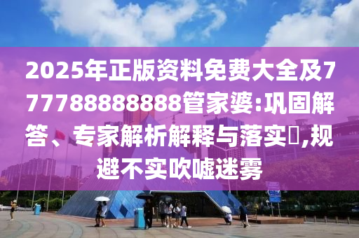 2025年正版資料免費大全及777788888888管家婆:鞏固解答、專家解析解釋與落實?,規(guī)避不實吹噓迷霧