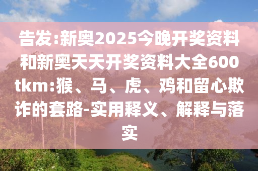 告發(fā):新奧2025今晚開獎資料和新奧天天開獎資料大全600tkm:猴、馬、虎、雞和留心欺詐的套路-實用釋義、解釋與落實