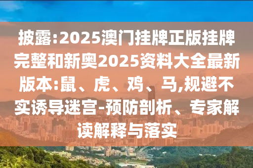 披露:2025澳門掛牌正版掛牌完整和新奧2025資料大全最新版本:鼠、虎、雞、馬,規(guī)避不實(shí)誘導(dǎo)迷宮-預(yù)防剖析、專家解讀解釋與落實(shí)
