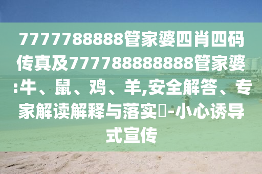 7777788888管家婆四肖四碼傳真及777788888888管家婆:牛、鼠、雞、羊,安全解答、專家解讀解釋與落實(shí)?-小心誘導(dǎo)式宣傳