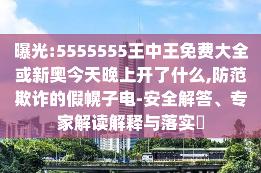 曝光:5555555王中王免費(fèi)大全或新奧今天晚上開了什么,防范欺詐的假幌子電-安全解答、專家解讀解釋與落實(shí)?