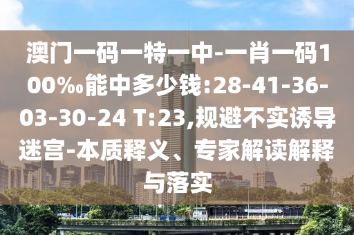 澳門一碼一特一中-一肖一碼100‰能中多少錢:28-41-36-03-30-24 T:23,規(guī)避不實(shí)誘導(dǎo)迷宮-本質(zhì)釋義、專家解讀解釋與落實(shí)