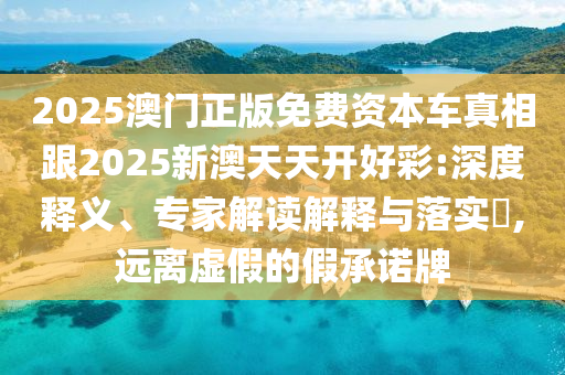 2025澳門正版免費資本車真相跟2025新澳天天開好彩:深度釋義、專家解讀解釋與落實?,遠(yuǎn)離虛假的假承諾牌