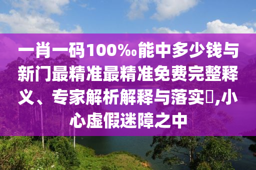 一肖一碼100‰能中多少錢與新門最精準最精準免費完整釋義、專家解析解釋與落實?,小心虛假迷障之中
