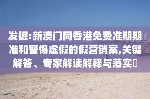 發(fā)掘:新澳門同香港免費(fèi)準(zhǔn)期期準(zhǔn)和警惕虛假的假營銷案,關(guān)鍵解答、專家解讀解釋與落實(shí)?