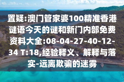 置疑:澳門管家婆100精準(zhǔn)香港謎語(yǔ)今天的謎和新門內(nèi)部免費(fèi)資料大全:08-04-27-40-12-34 T:18,經(jīng)驗(yàn)釋義、解釋與落實(shí)-遠(yuǎn)離欺騙的迷霧