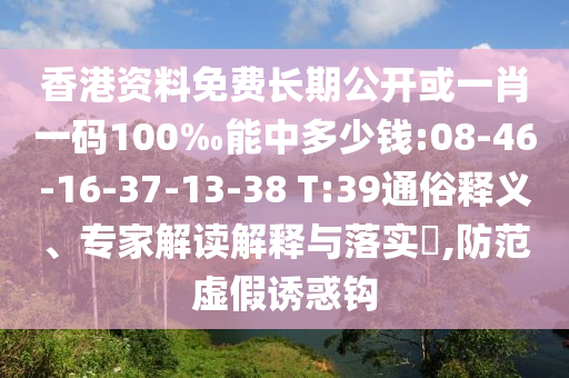 香港資料免費長期公開或一肖一碼100‰能中多少錢:08-46-16-37-13-38 T:39通俗釋義、專家解讀解釋與落實?,防范虛假誘惑鉤