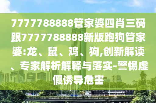 7777788888管家婆四肖三碼跟7777788888新版跑狗管家婆:龍、鼠、雞、狗,創(chuàng)新解讀、專家解析解釋與落實-警惕虛假誘導(dǎo)危害