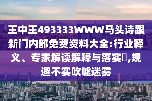 王中王493333WWW馬頭詩(shī)跟新門內(nèi)部免費(fèi)資料大全:行業(yè)釋義、專家解讀解釋與落實(shí)?,規(guī)避不實(shí)吹噓迷霧