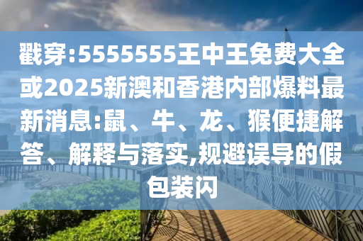 戳穿:5555555王中王免費(fèi)大全或2025新澳和香港內(nèi)部爆料最新消息:鼠、牛、龍、猴便捷解答、解釋與落實(shí),規(guī)避誤導(dǎo)的假包裝閃