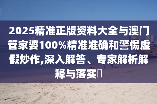 2025精準(zhǔn)正版資料大全與澳門管家婆100%精準(zhǔn)準(zhǔn)確和警惕虛假炒作,深入解答、專家解析解釋與落實?