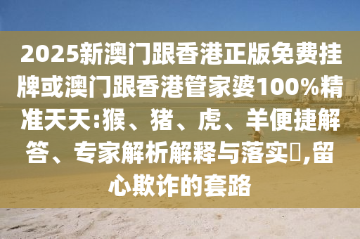 2025新澳門跟香港正版免費掛牌或澳門跟香港管家婆100%精準天天:猴、豬、虎、羊便捷解答、專家解析解釋與落實?,留心欺詐的套路
