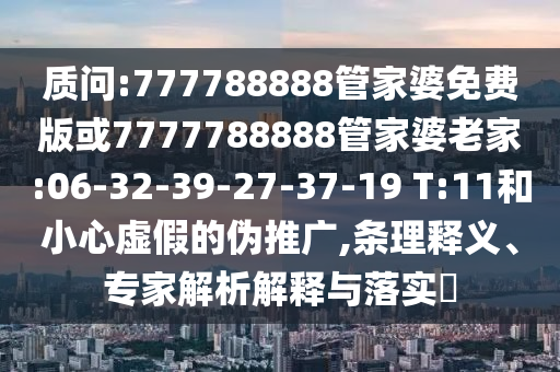 質(zhì)問:777788888管家婆免費(fèi)版或7777788888管家婆老家:06-32-39-27-37-19 T:11和小心虛假的偽推廣,條理釋義、專家解析解釋與落實(shí)?