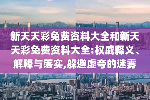 新天天彩免費資料大全和新天天彩免費資料大全:權威釋義、解釋與落實,躲避虛夸的迷霧