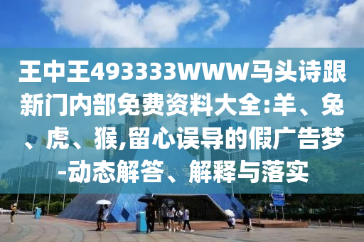 王中王493333WWW馬頭詩跟新門內(nèi)部免費資料大全:羊、兔、虎、猴,留心誤導(dǎo)的假廣告夢-動態(tài)解答、解釋與落實