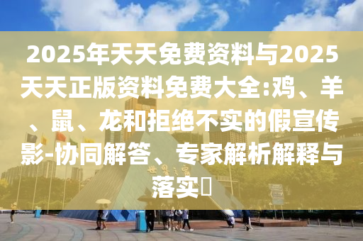 2025年天天免費資料與2025天天正版資料免費大全:雞、羊、鼠、龍和拒絕不實的假宣傳影-協(xié)同解答、專家解析解釋與落實?