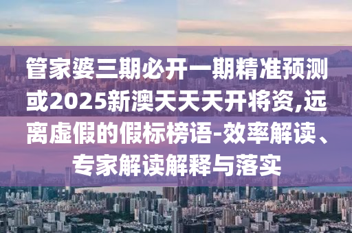 管家婆三期必開一期精準(zhǔn)預(yù)測(cè)或2025新澳天天天開將資,遠(yuǎn)離虛假的假標(biāo)榜語-效率解讀、專家解讀解釋與落實(shí)